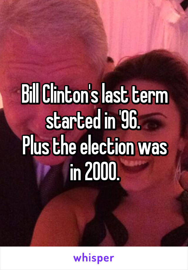 Bill Clinton's last term started in '96. 
Plus the election was in 2000.