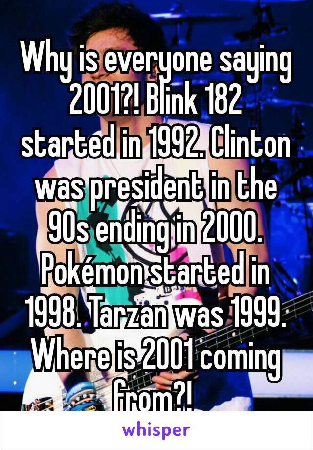 Why is everyone saying 2001?! Blink 182 started in 1992. Clinton was president in the 90s ending in 2000. Pokémon started in 1998. Tarzan was 1999. Where is 2001 coming from?! 