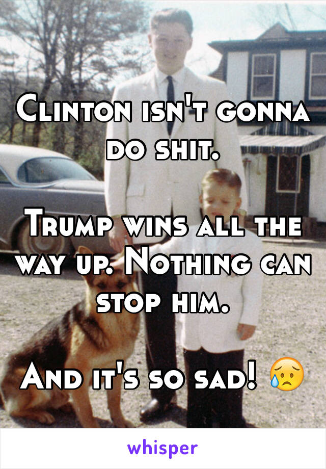 Clinton isn't gonna do shit. 

Trump wins all the way up. Nothing can stop him.

And it's so sad! 😥