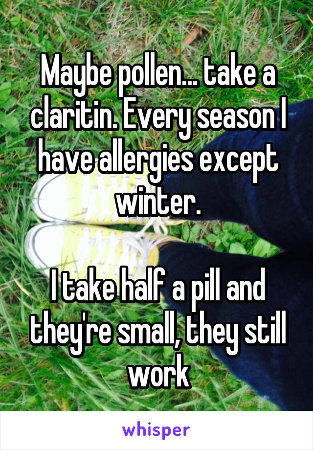 Maybe pollen... take a claritin. Every season I have allergies except winter.

I take half a pill and they're small, they still work