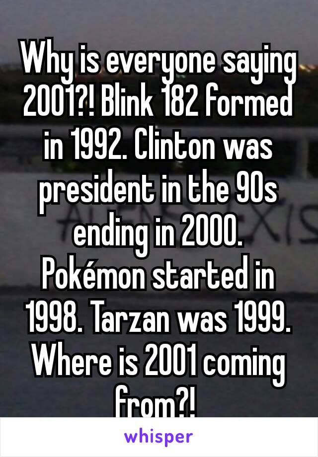 Why is everyone saying 2001?! Blink 182 formed in 1992. Clinton was president in the 90s ending in 2000. Pokémon started in 1998. Tarzan was 1999. Where is 2001 coming from?! 