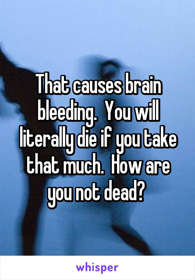 That causes brain bleeding.  You will literally die if you take that much.  How are you not dead? 