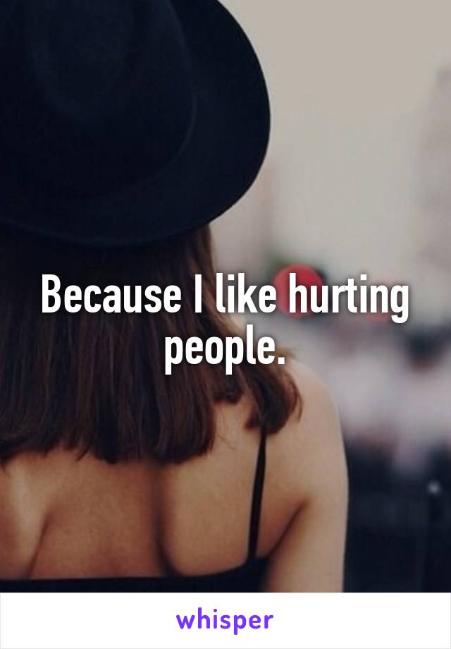 Because I like hurting people.