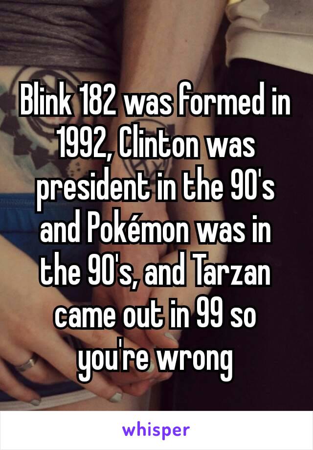 Blink 182 was formed in 1992, Clinton was president in the 90's and Pokémon was in the 90's, and Tarzan came out in 99 so you're wrong