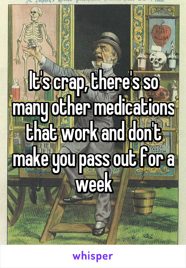 It's crap, there's so many other medications that work and don't make you pass out for a week