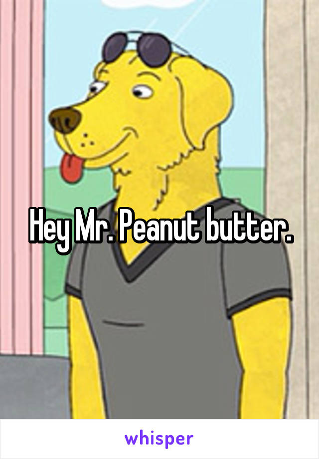 Hey Mr. Peanut butter.