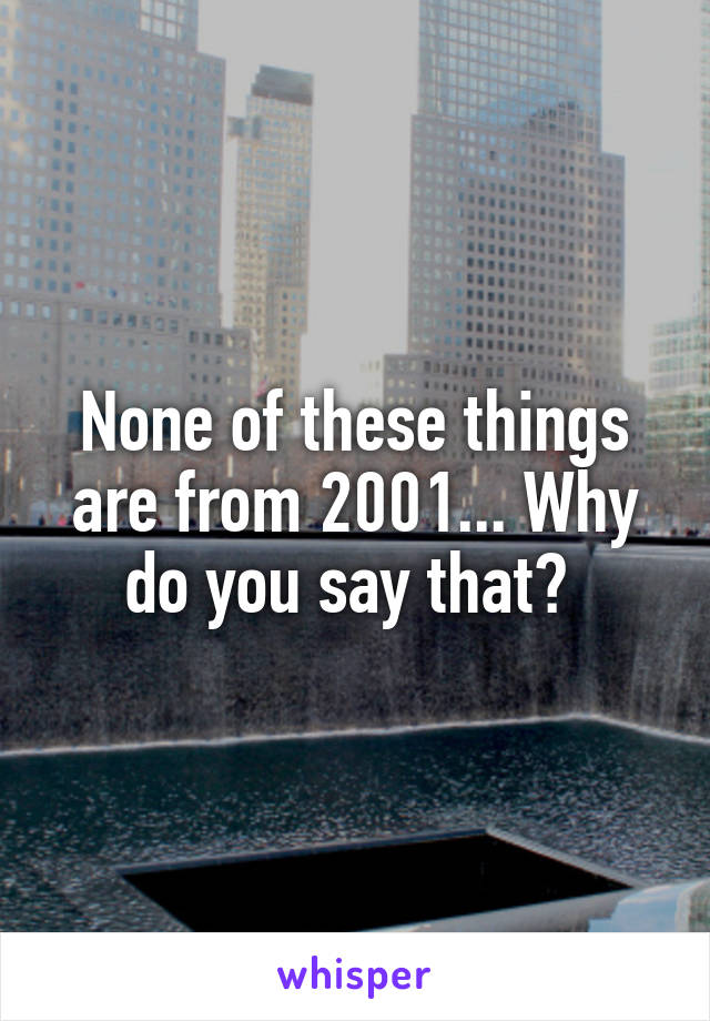 None of these things are from 2001... Why do you say that? 