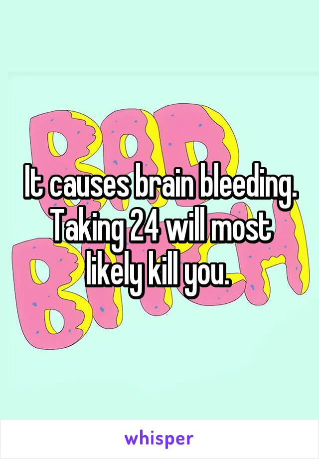 It causes brain bleeding. Taking 24 will most likely kill you. 