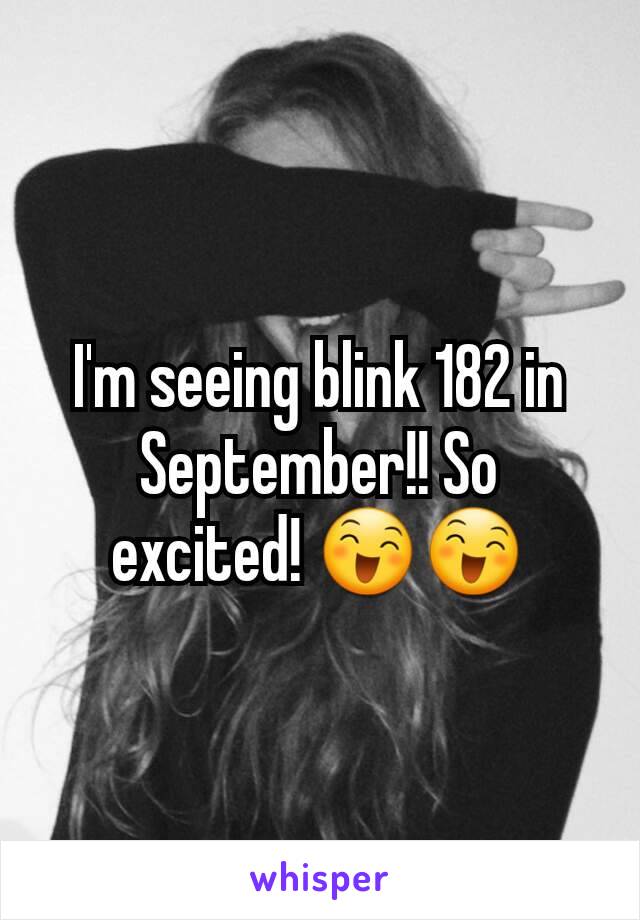I'm seeing blink 182 in September!! So excited! 😄😄