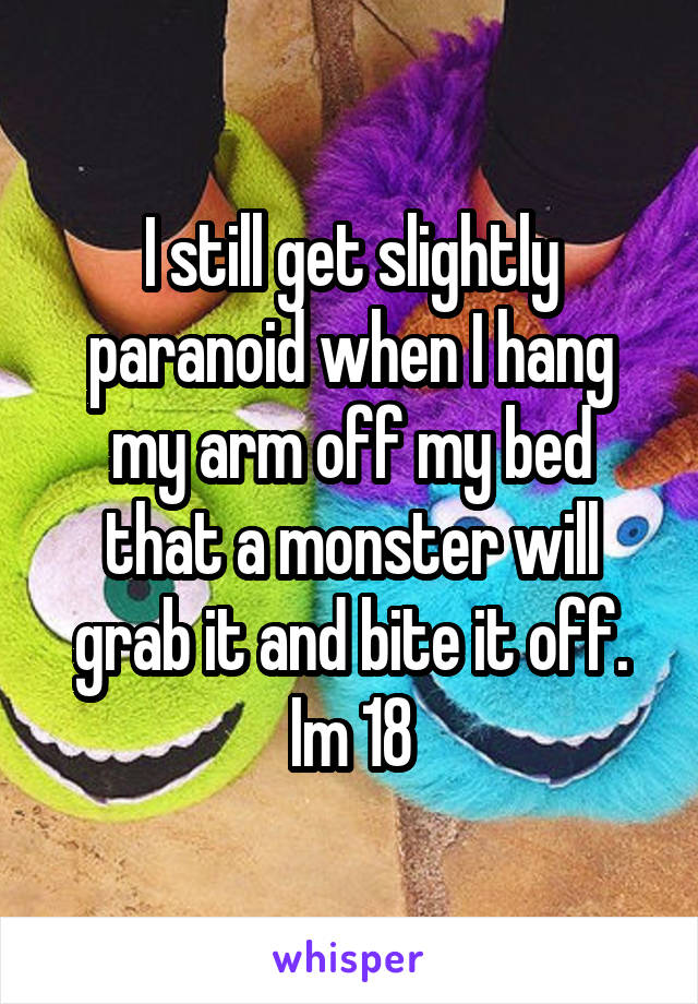 I still get slightly paranoid when I hang my arm off my bed that a monster will grab it and bite it off.
Im 18