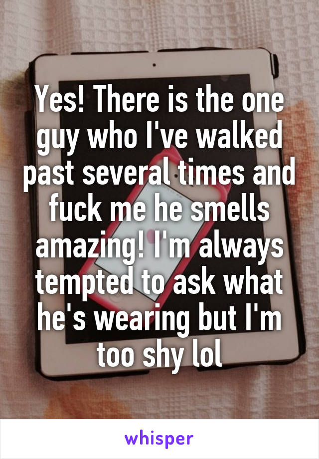 Yes! There is the one guy who I've walked past several times and fuck me he smells amazing! I'm always tempted to ask what he's wearing but I'm too shy lol