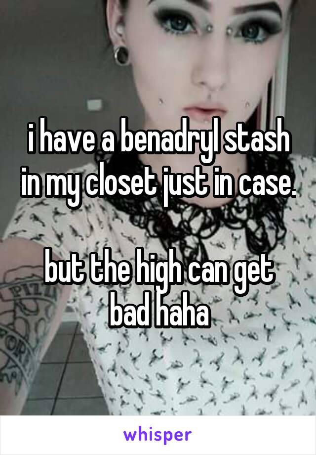 i have a benadryl stash in my closet just in case. 
but the high can get bad haha