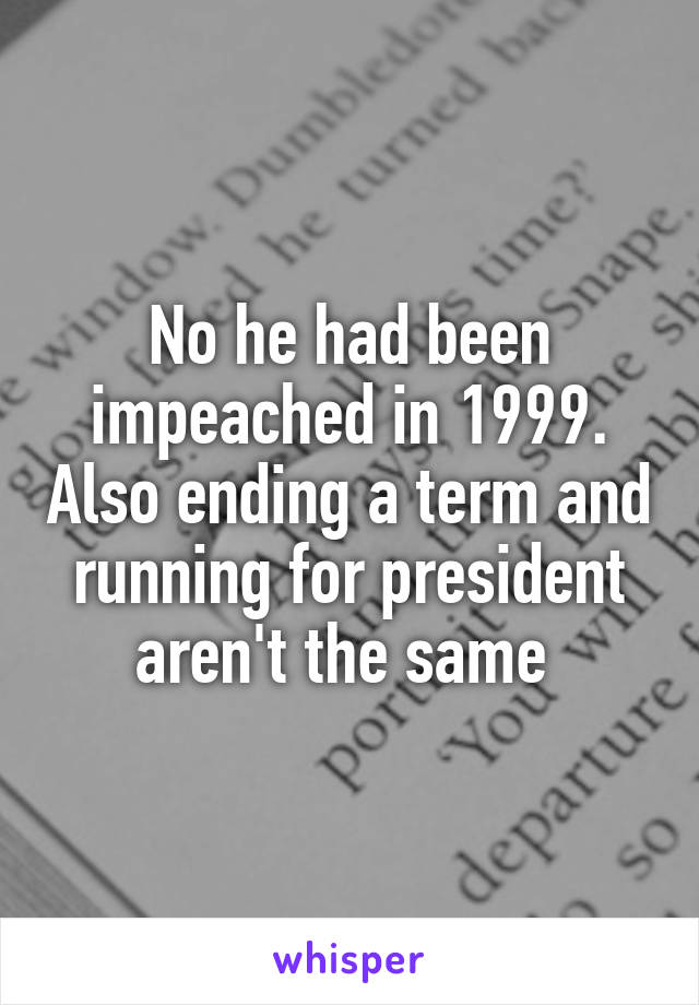 No he had been impeached in 1999. Also ending a term and running for president aren't the same 