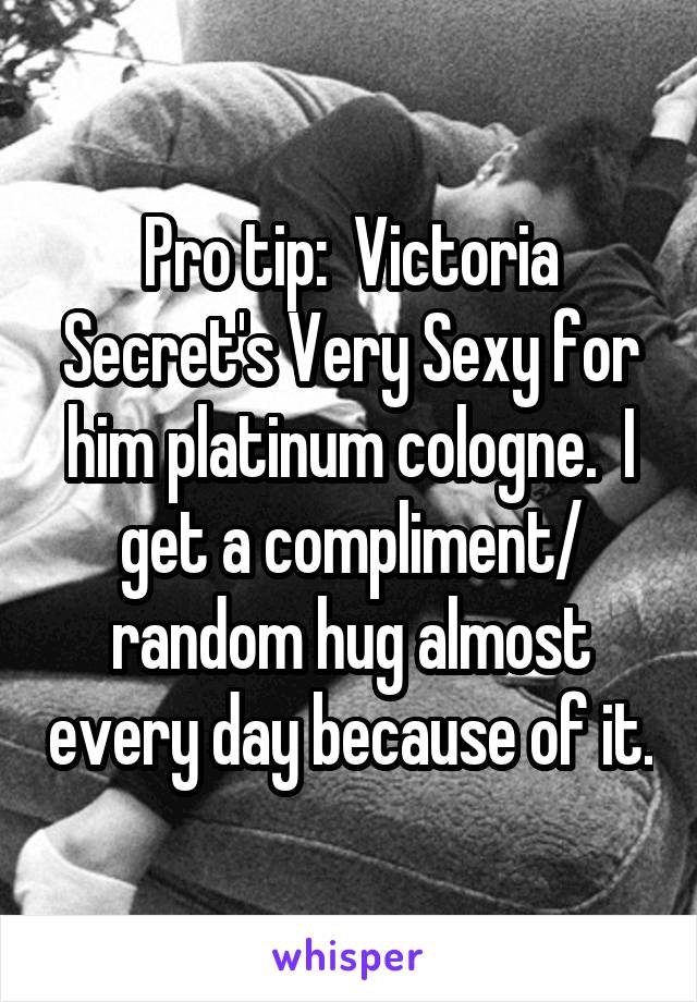 Pro tip:  Victoria Secret's Very Sexy for him platinum cologne.  I get a compliment/ random hug almost every day because of it.