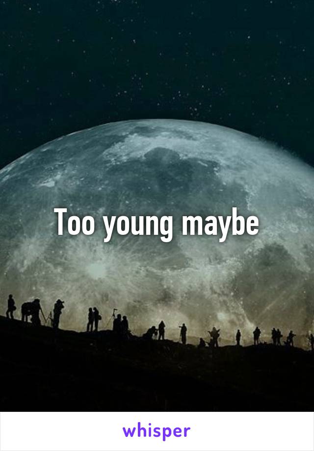 Too young maybe