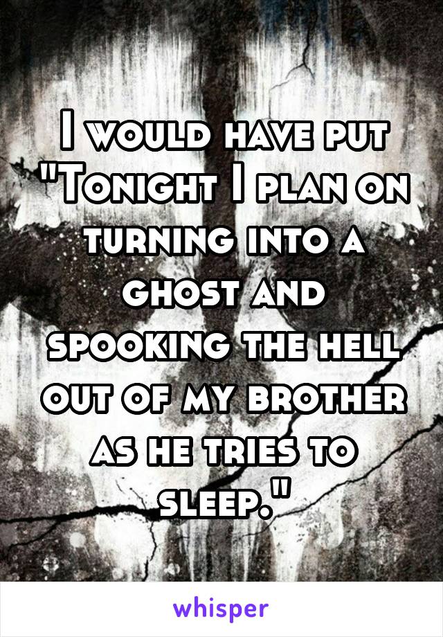 I would have put "Tonight I plan on turning into a ghost and spooking the hell out of my brother as he tries to sleep."