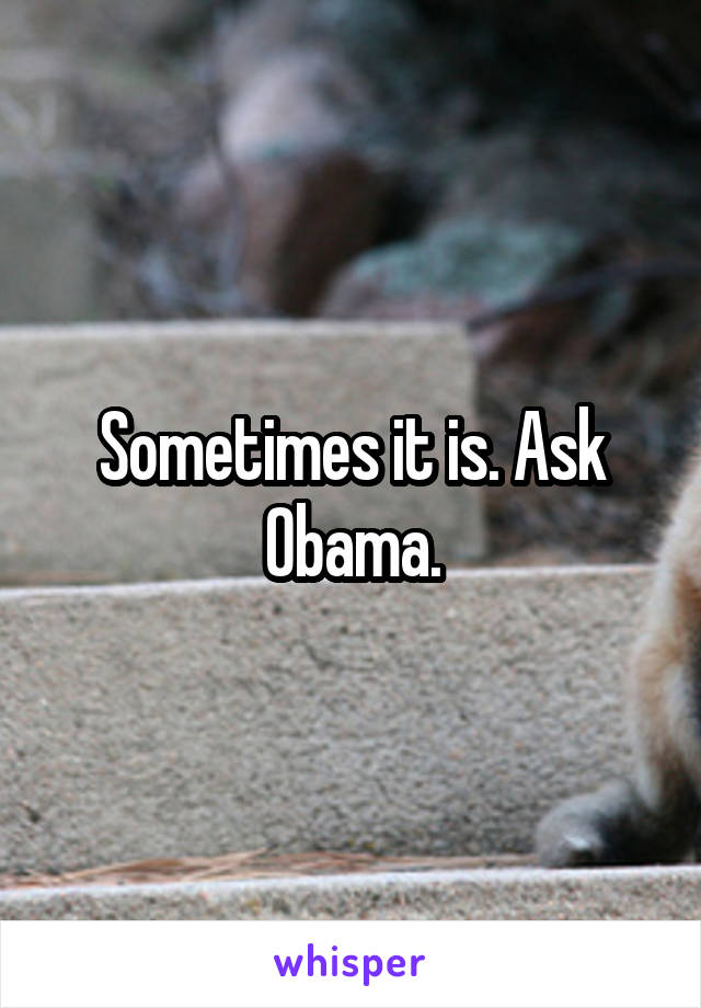 Sometimes it is. Ask Obama.