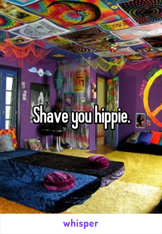 Shave you hippie.