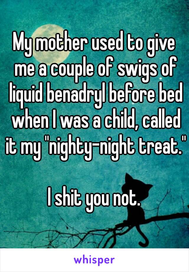 My mother used to give me a couple of swigs of liquid benadryl before bed when I was a child, called it my "nighty-night treat."

I shit you not.