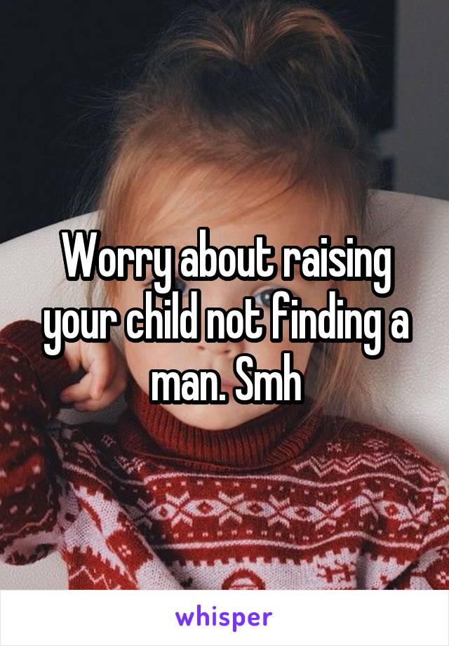 Worry about raising your child not finding a man. Smh