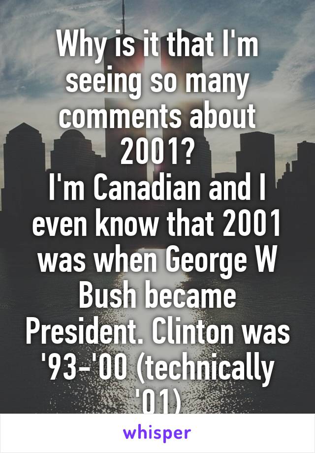 Why is it that I'm seeing so many comments about 2001?
I'm Canadian and I even know that 2001 was when George W Bush became President. Clinton was '93-'00 (technically '01)