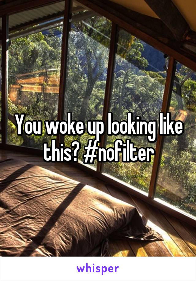 You woke up looking like this? #nofilter
