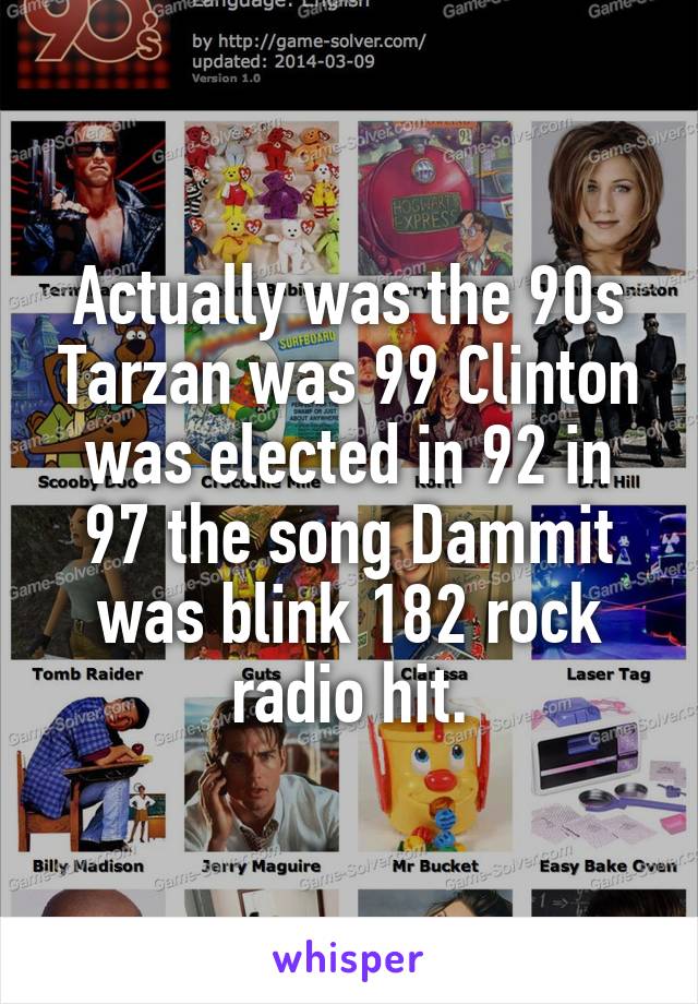 Actually was the 90s Tarzan was 99 Clinton was elected in 92 in 97 the song Dammit was blink 182 rock radio hit.