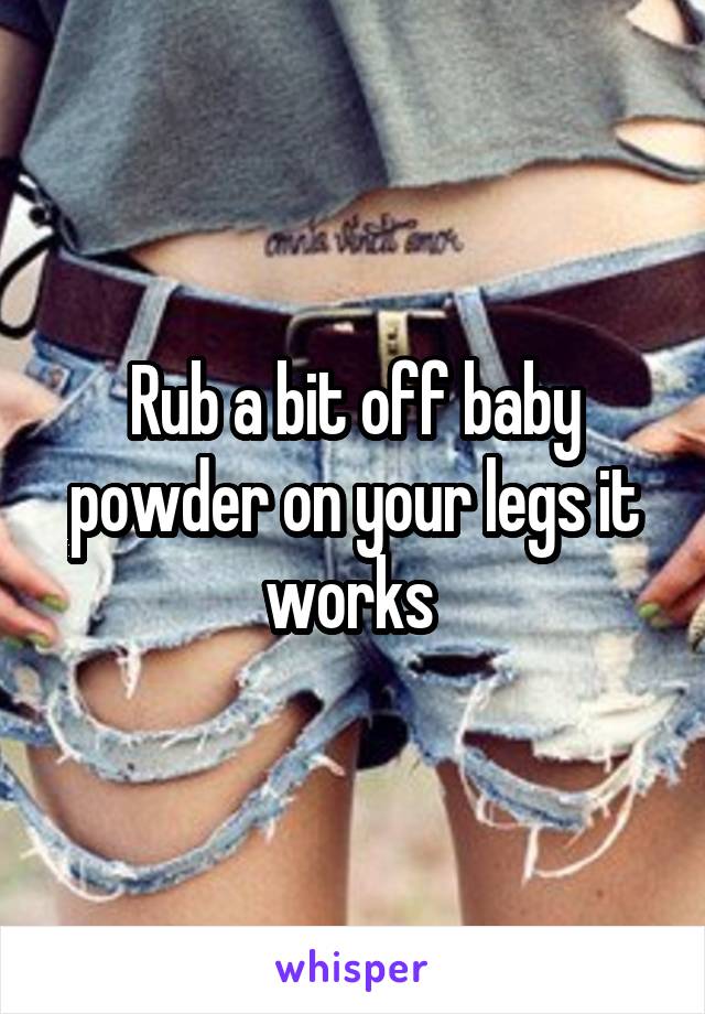 Rub a bit off baby powder on your legs it works 