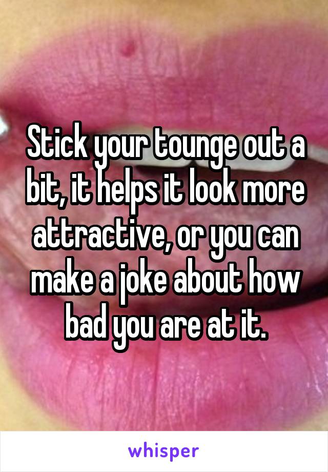 Stick your tounge out a bit, it helps it look more attractive, or you can make a joke about how bad you are at it.
