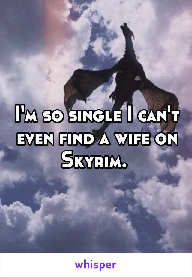 I'm so single I can't even find a wife on Skyrim. 