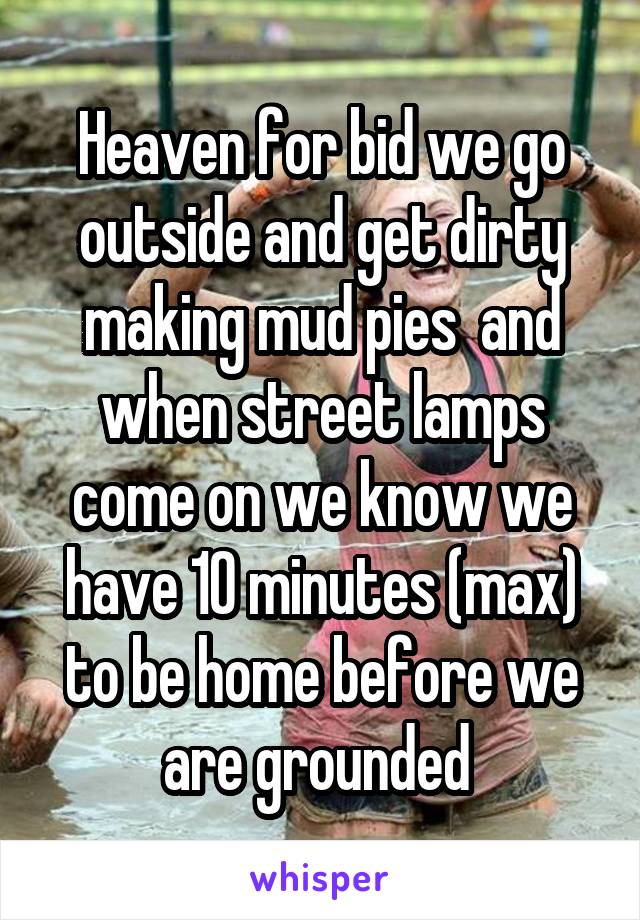 Heaven for bid we go outside and get dirty making mud pies  and when street lamps come on we know we have 10 minutes (max) to be home before we are grounded 