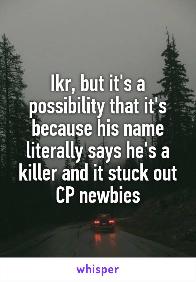 Ikr, but it's a possibility that it's because his name literally says he's a killer and it stuck out CP newbies