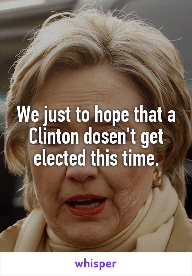 We just to hope that a Clinton dosen't get elected this time.