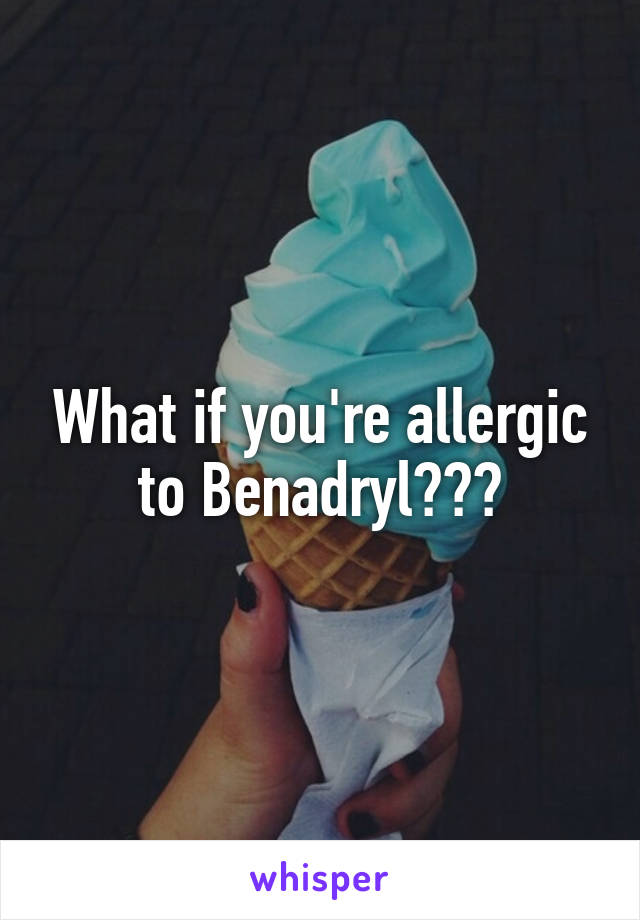 What if you're allergic to Benadryl???