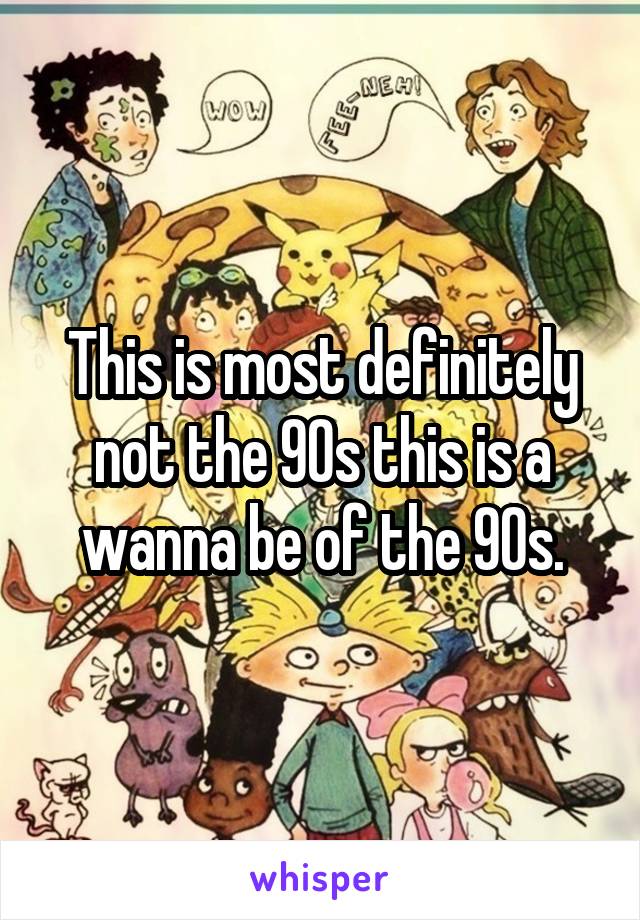 This is most definitely not the 90s this is a wanna be of the 90s.