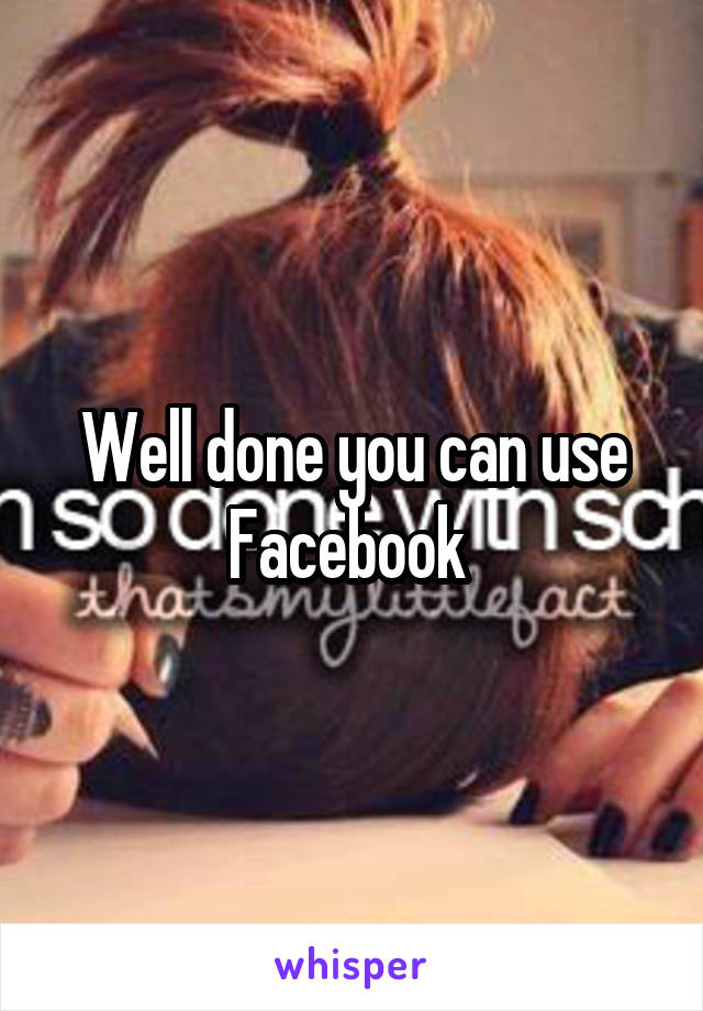 Well done you can use Facebook 