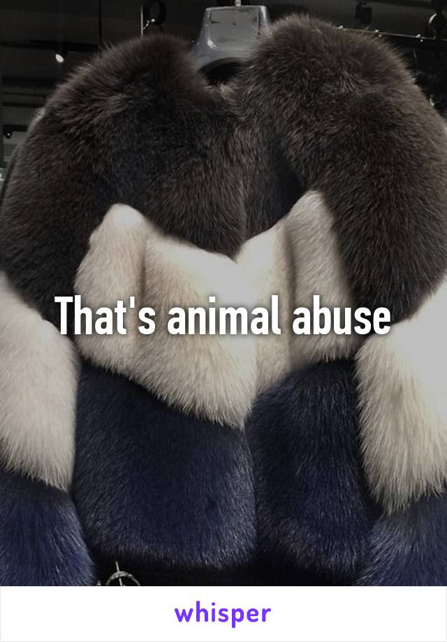 That's animal abuse