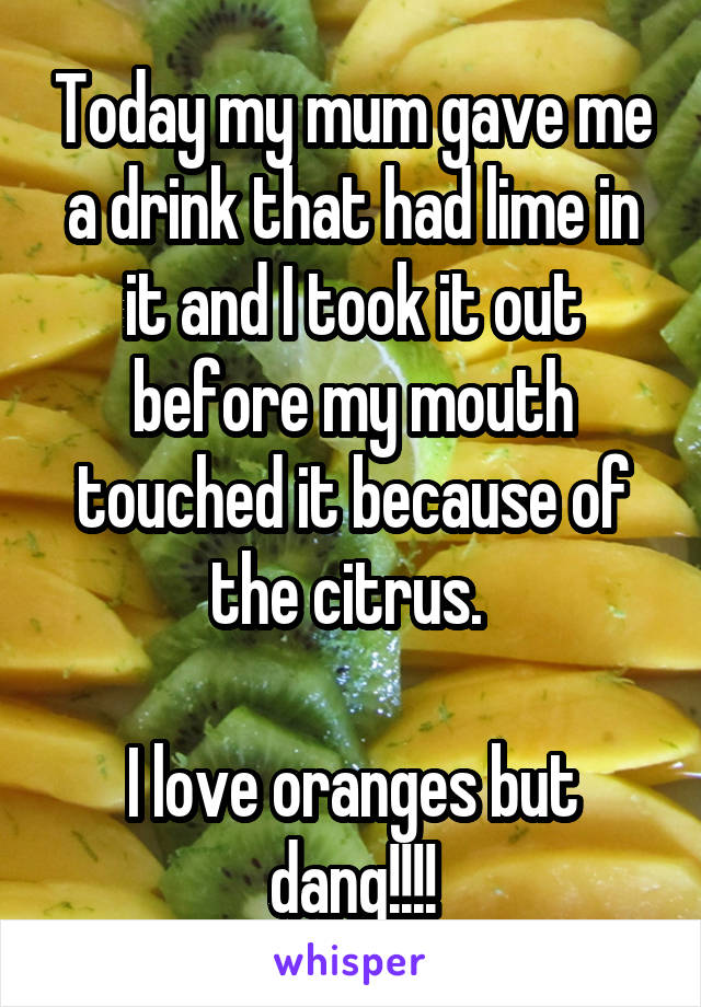 Today my mum gave me a drink that had lime in it and I took it out before my mouth touched it because of the citrus. 

I love oranges but dang!!!!