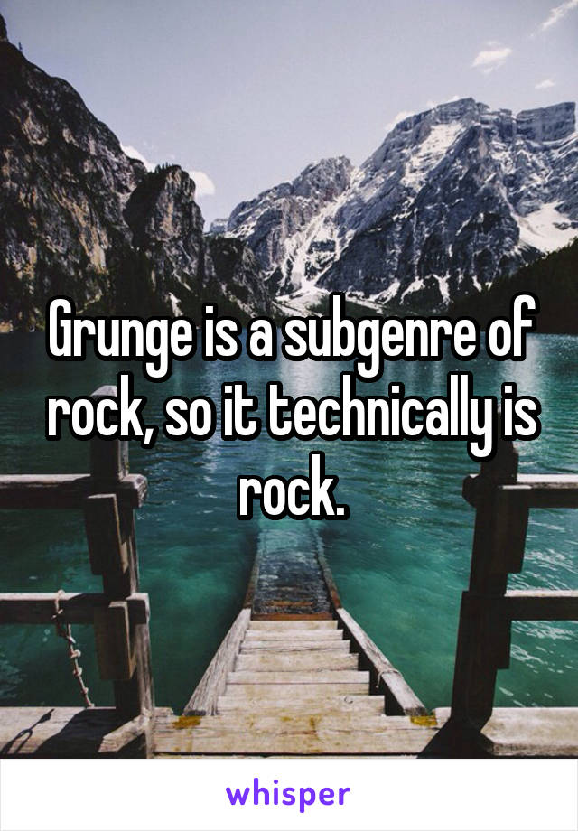 Grunge is a subgenre of rock, so it technically is rock.