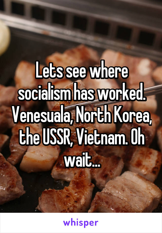 Lets see where socialism has worked. Venesuala, North Korea, the USSR, Vietnam. Oh wait...