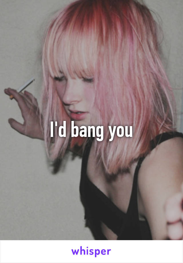 I'd bang you