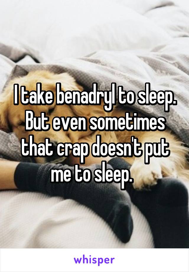 I take benadryl to sleep. But even sometimes that crap doesn't put me to sleep.  