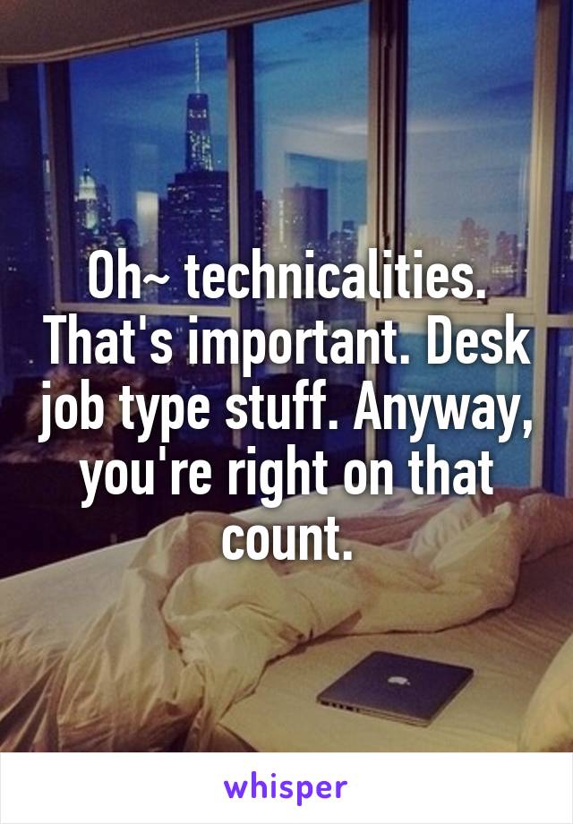 Oh~ technicalities. That's important. Desk job type stuff. Anyway, you're right on that count.