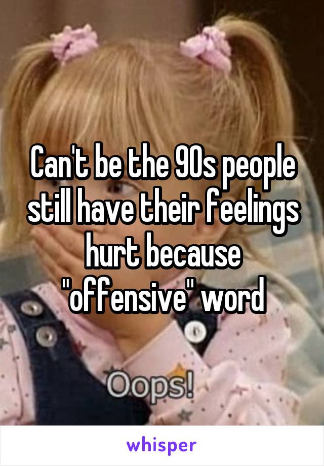 Can't be the 90s people still have their feelings hurt because "offensive" word