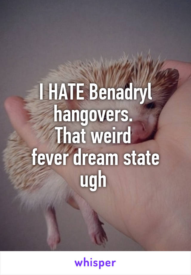I HATE Benadryl hangovers. 
That weird 
fever dream state ugh 
