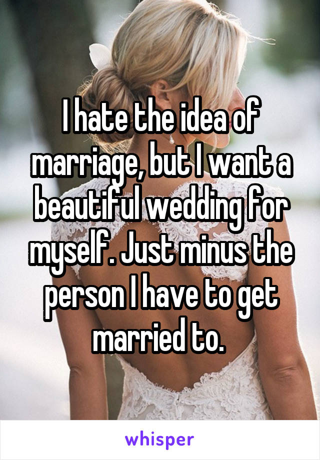 I hate the idea of marriage, but I want a beautiful wedding for myself. Just minus the person I have to get married to. 