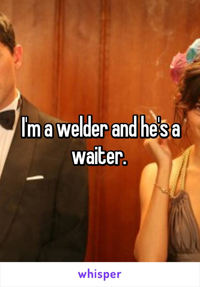 I'm a welder and he's a waiter. 