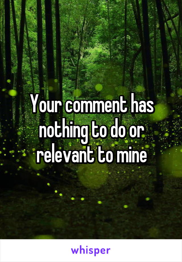 Your comment has nothing to do or relevant to mine