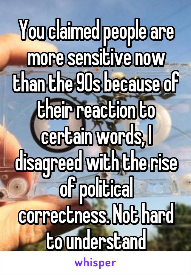 You claimed people are more sensitive now than the 90s because of their reaction to certain words, I disagreed with the rise of political correctness. Not hard to understand