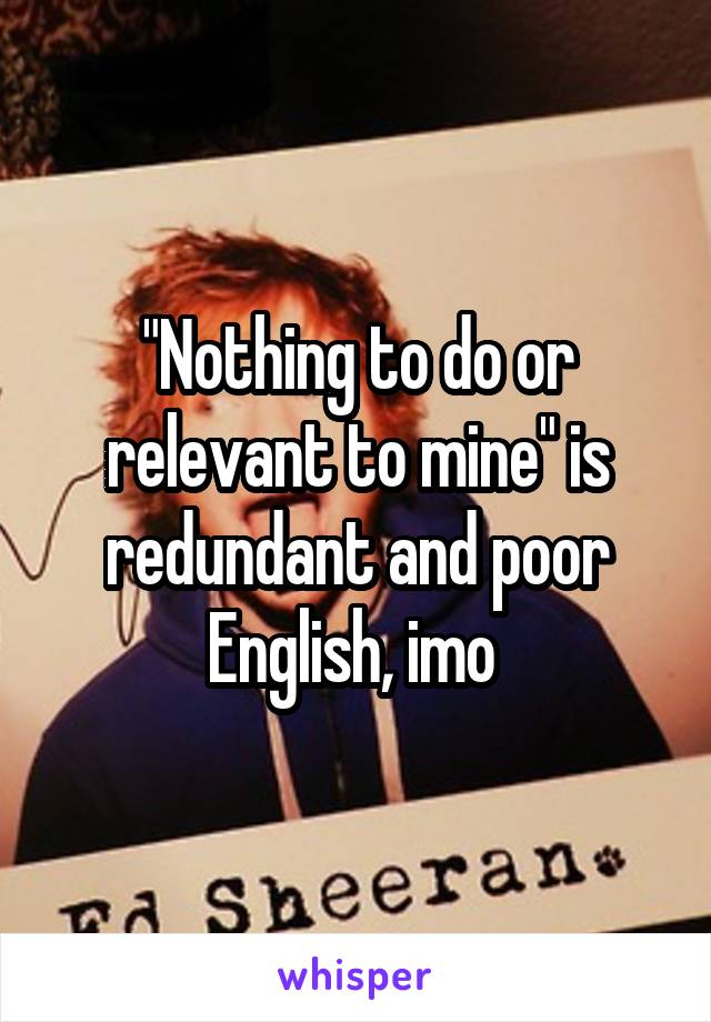 "Nothing to do or relevant to mine" is redundant and poor English, imo 